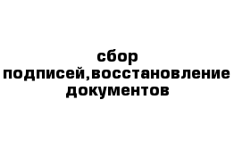 сбор подписей,восстановление документов